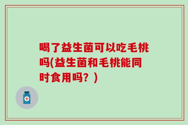 喝了益生菌可以吃毛桃吗(益生菌和毛桃能同时食用吗？)