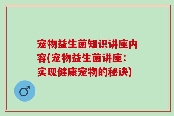 宠物益生菌知识讲座内容(宠物益生菌讲座：实现健康宠物的秘诀)