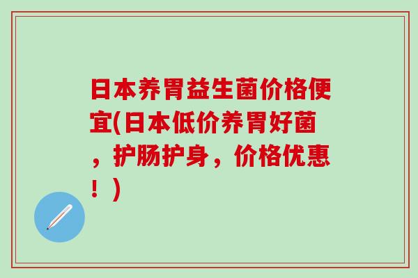 日本养胃益生菌价格便宜(日本低价养胃好菌，护肠护身，价格优惠！)