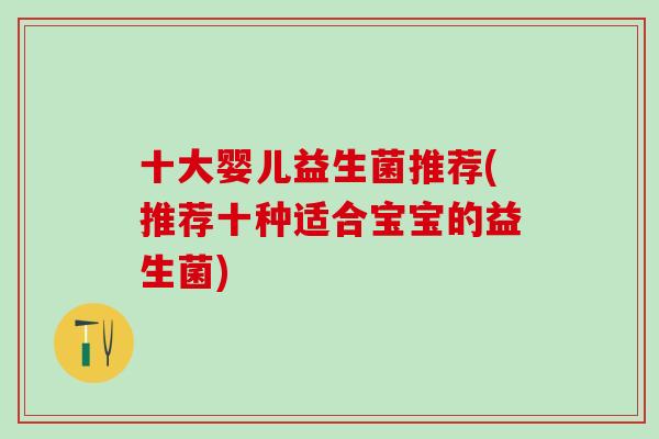 十大婴儿益生菌推荐(推荐十种适合宝宝的益生菌)