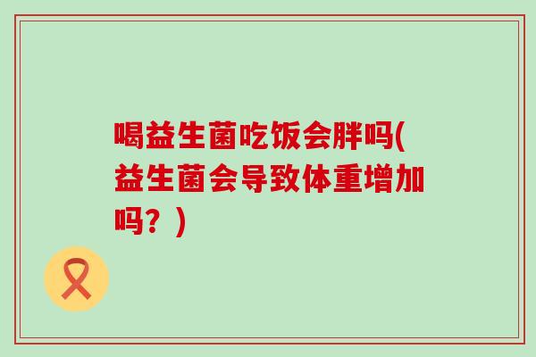 喝益生菌吃饭会胖吗(益生菌会导致体重增加吗？)