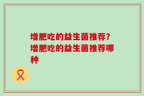 增肥吃的益生菌推荐？增肥吃的益生菌推荐哪种
