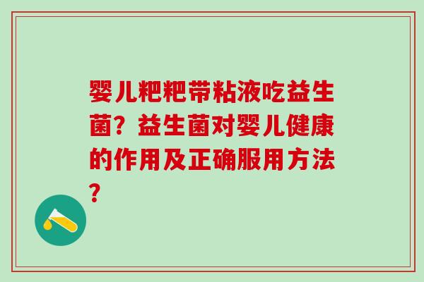 婴儿粑粑带粘液吃益生菌?益生菌对婴儿健康的作用及正确服用方法? 婴儿粑粑带粘液吃益生菌?益生菌对婴儿健康的作用及正确服用方法?