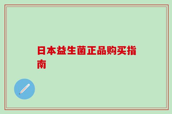 日本益生菌正品购买指南 日本益生菌正品购买指南
