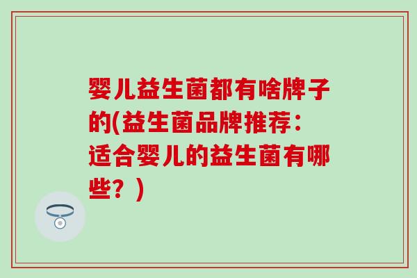 婴儿益生菌都有啥牌子的(益生菌品牌推荐:适合婴儿的益生菌有哪些?) 婴儿益生菌都有啥牌子的(益生菌品牌推荐:适合婴儿的益生菌有哪些?)