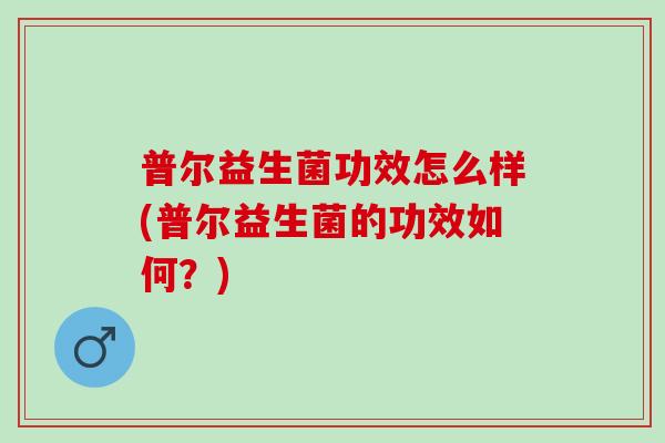 普尔益生菌功效怎么样(普尔益生菌的功效如何？)