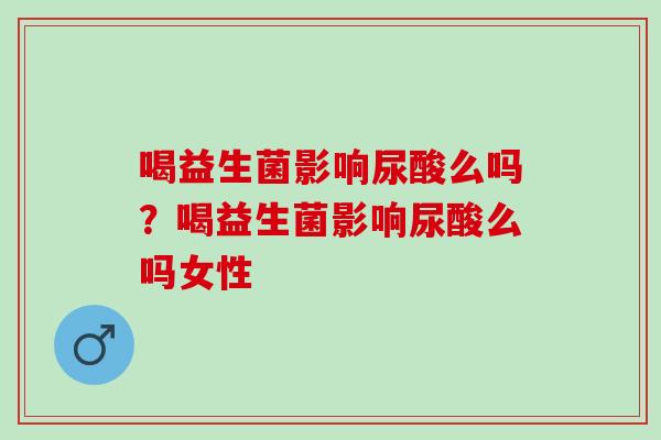 喝益生菌影响尿酸么吗？喝益生菌影响尿酸么吗女性