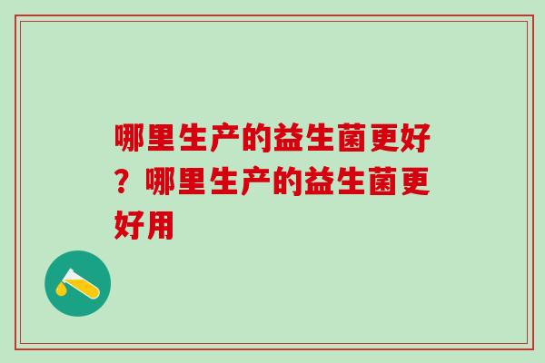 哪里生产的益生菌更好？哪里生产的益生菌更好用