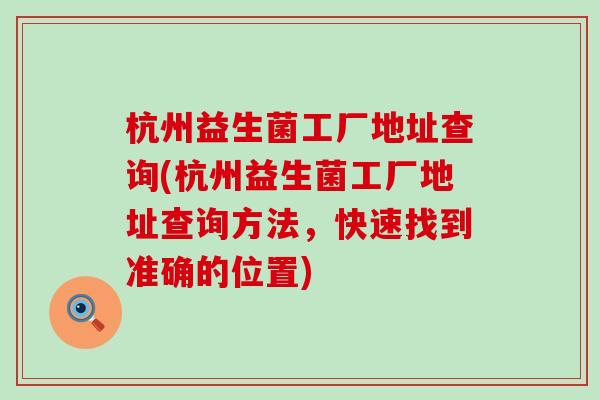 杭州益生菌工厂地址查询(杭州益生菌工厂地址查询方法，快速找到准确的位置)