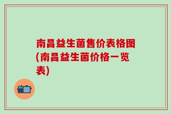 南昌益生菌售价表格图(南昌益生菌价格一览表)