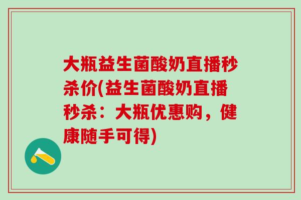 大瓶益生菌酸奶直播秒杀价(益生菌酸奶直播秒杀：大瓶优惠购，健康随手可得)