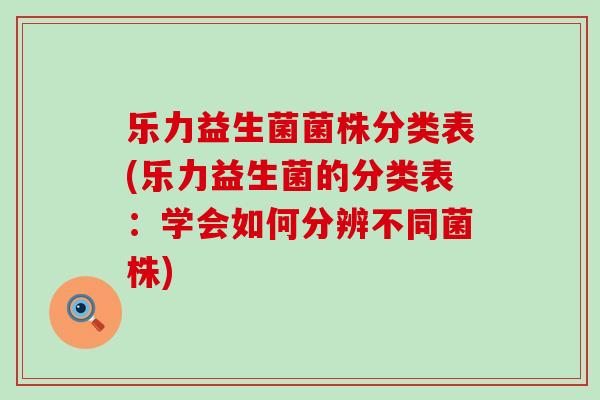 乐力益生菌菌株分类表(乐力益生菌的分类表：学会如何分辨不同菌株)