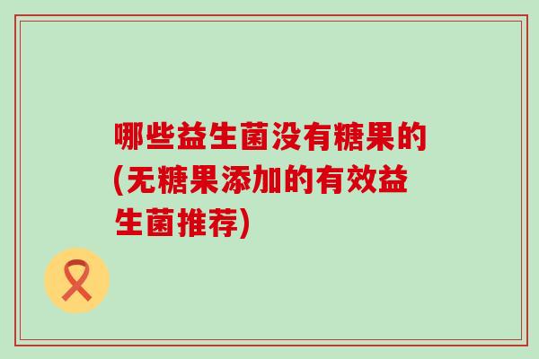哪些益生菌没有糖果的(无糖果添加的有效益生菌推荐) 哪些益生菌没有糖果的(无糖果添加的有效益生菌推荐)