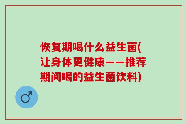恢复期喝什么益生菌(让身体更健康——推荐期间喝的益生菌饮料)