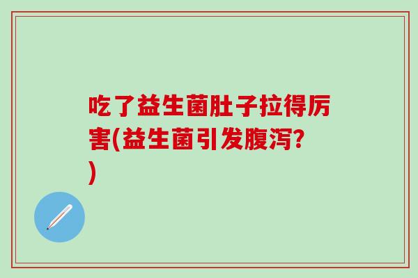 吃了益生菌肚子拉得厉害(益生菌引发?) 吃了益生菌肚子拉得厉害(益生菌引发?)