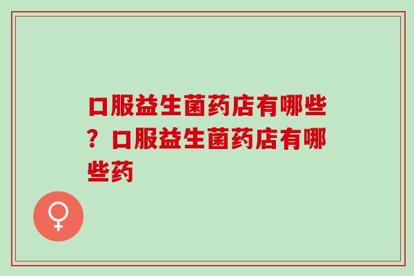 口服益生菌药店有哪些？口服益生菌药店有哪些药