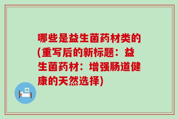 哪些是益生菌药材类的(重写后的新标题：益生菌药材：增强肠道健康的天然选择)