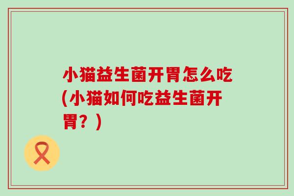 小猫益生菌开胃怎么吃(小猫如何吃益生菌开胃？)