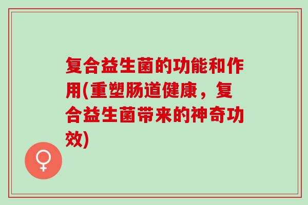 复合益生菌的功能和作用(重塑肠道健康，复合益生菌带来的神奇功效)