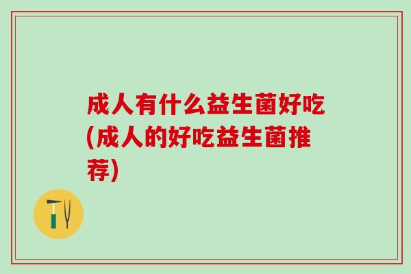 成人有什么益生菌好吃(成人的好吃益生菌推荐)
