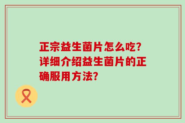 正宗益生菌片怎么吃？详细介绍益生菌片的正确服用方法？