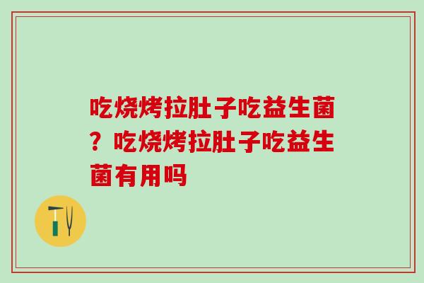 吃烧烤拉肚子吃益生菌？吃烧烤拉肚子吃益生菌有用吗
