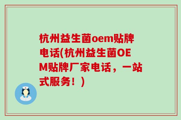 杭州益生菌oem贴牌电话(杭州益生菌OEM贴牌厂家电话，一站式服务！)
