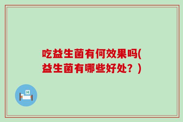 吃益生菌有何效果吗(益生菌有哪些好处？)