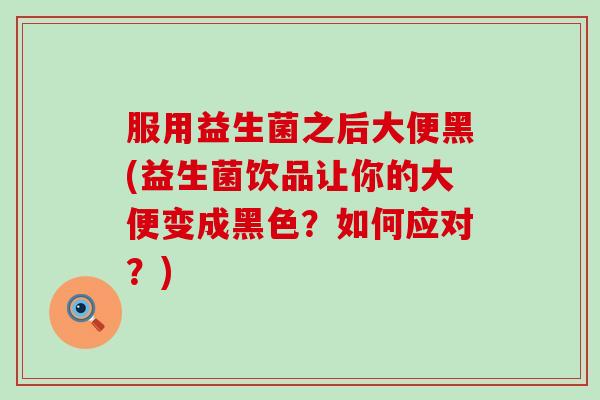 服用益生菌之后大便黑(益生菌饮品让你的大便变成黑色？如何应对？)