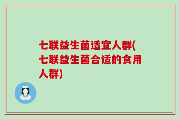 七联益生菌适宜人群(七联益生菌合适的食用人群)