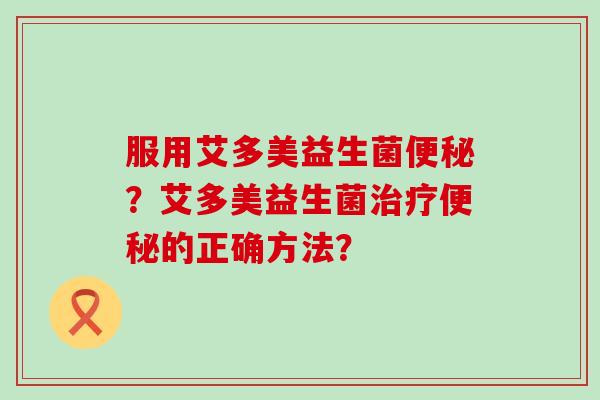 服用艾多美益生菌便秘？艾多美益生菌治疗便秘的正确方法？