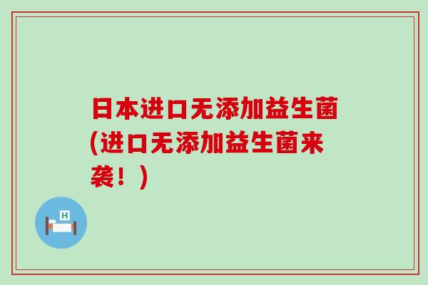 日本进口无添加益生菌(进口无添加益生菌来袭！)
