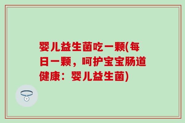 婴儿益生菌吃一颗(每日一颗，呵护宝宝肠道健康：婴儿益生菌)