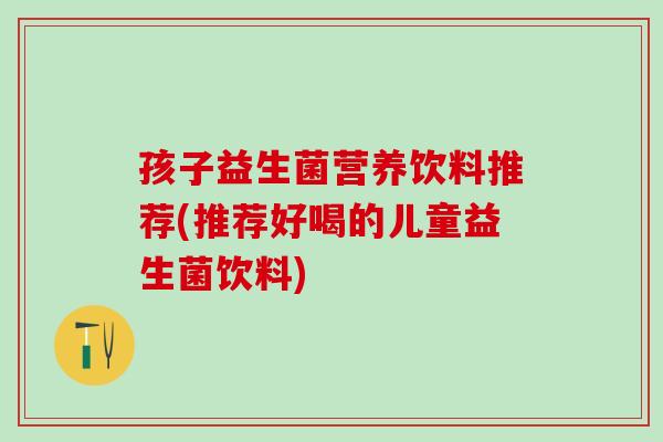 孩子益生菌营养饮料推荐(推荐好喝的儿童益生菌饮料)