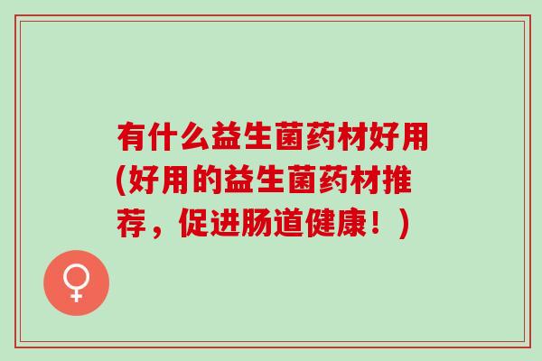 有什么益生菌药材好用(好用的益生菌药材推荐,促进肠道健康!) 有什么益生菌药材好用(好用的益生菌药材推荐,促进肠道健康!)