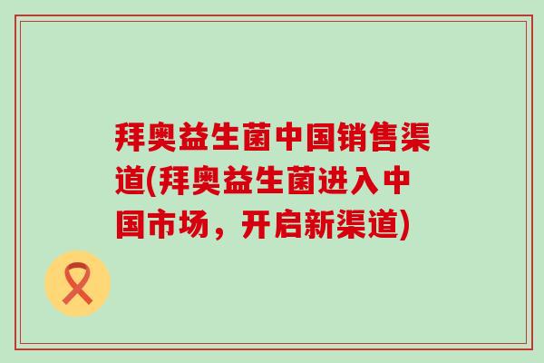 拜奥益生菌中国销售渠道(拜奥益生菌进入中国市场，开启新渠道)