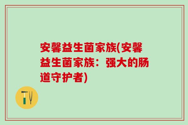安馨益生菌家族(安馨益生菌家族:强大的肠道守护者) 安馨益生菌家族(安馨益生菌家族:强大的肠道守护者)