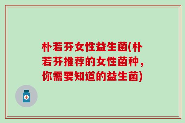 朴若芬女性益生菌(朴若芬推荐的女性菌种，你需要知道的益生菌)