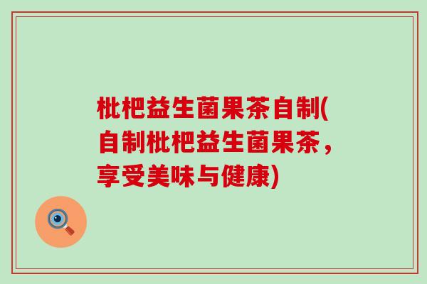 枇杷益生菌果茶自制(自制枇杷益生菌果茶，享受美味与健康)