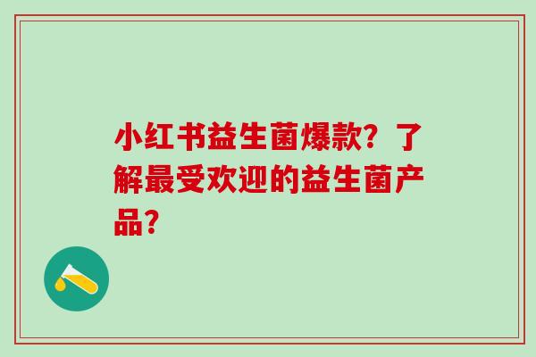小红书益生菌爆款?了解受欢迎的益生菌产品? 小红书益生菌爆款?了解受欢迎的益生菌产品?