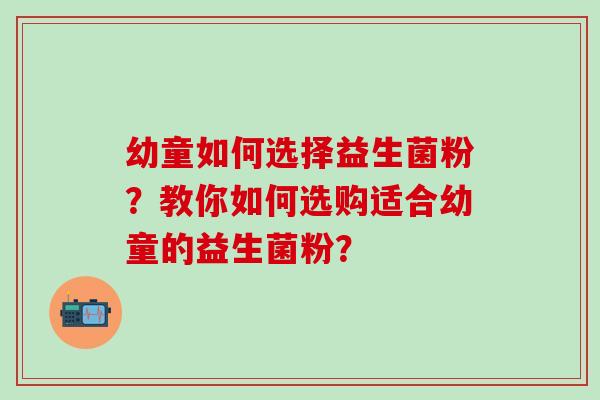 幼童如何选择益生菌粉？教你如何选购适合幼童的益生菌粉？