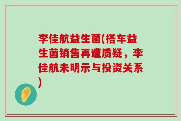 李佳航益生菌(搭车益生菌销售再遭质疑,李佳航未明示与投资关系) 李佳航益生菌(搭车益生菌销售再遭质疑,李佳航未明示与投资关系)