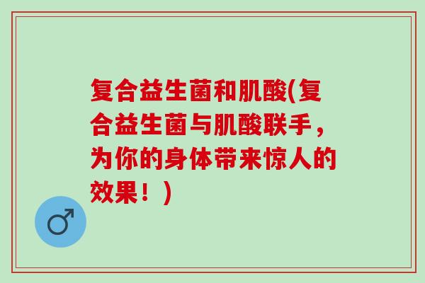 复合益生菌和肌酸(复合益生菌与肌酸联手，为你的身体带来惊人的效果！)
