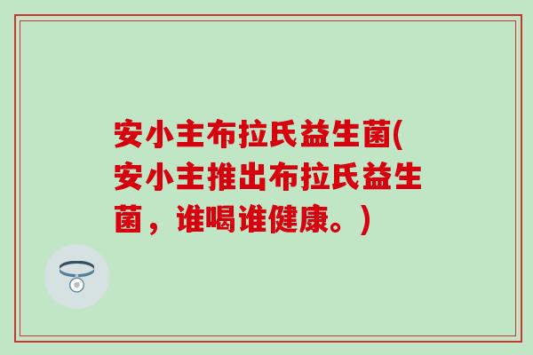 安小主布拉氏益生菌(安小主推出布拉氏益生菌，谁喝谁健康。)