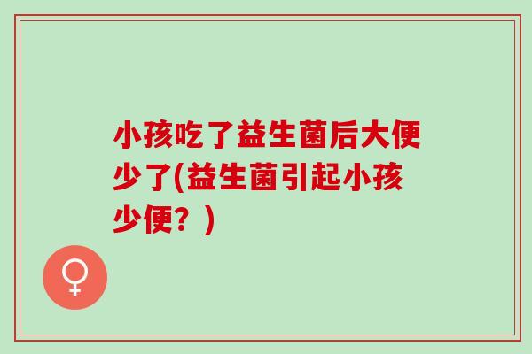 小孩吃了益生菌后大便少了(益生菌引起小孩少便？)