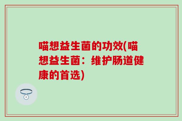 喵想益生菌的功效(喵想益生菌：维护肠道健康的首选)