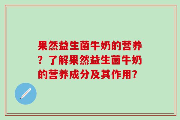 果然益生菌牛奶的营养？了解果然益生菌牛奶的营养成分及其作用？