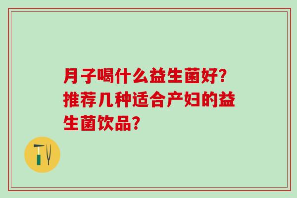 月子喝什么益生菌好？推荐几种适合产妇的益生菌饮品？