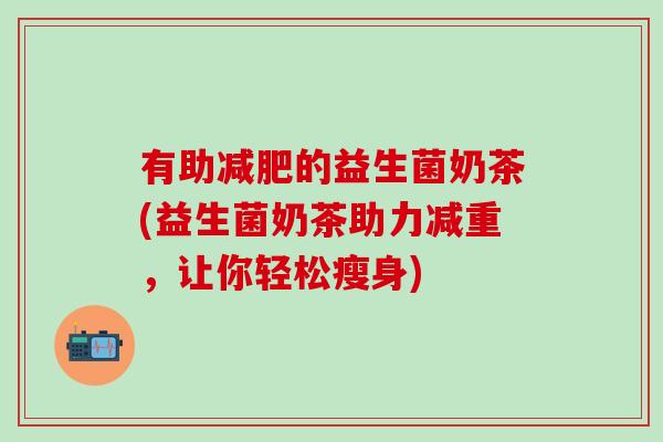 有助减肥的益生菌奶茶(益生菌奶茶助力减重，让你轻松瘦身)