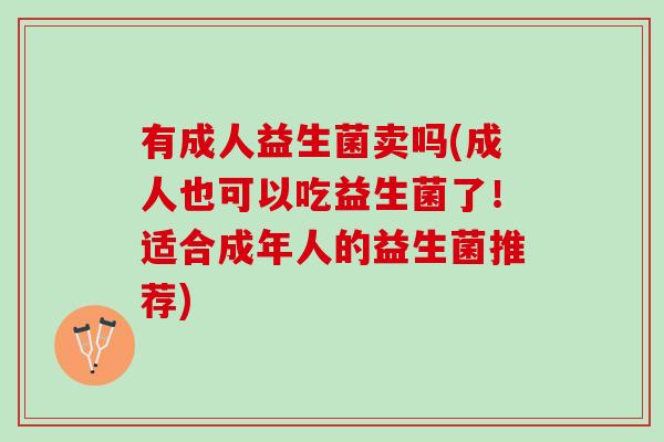 有成人益生菌卖吗(成人也可以吃益生菌了！适合成年人的益生菌推荐)